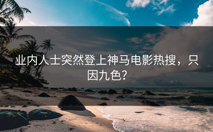 业内人士突然登上神马电影热搜，只因九色？