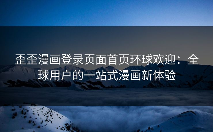 歪歪漫画登录页面首页环球欢迎：全球用户的一站式漫画新体验