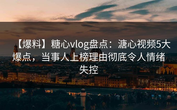 【爆料】糖心vlog盘点：溏心视频5大爆点，当事人上榜理由彻底令人情绪失控