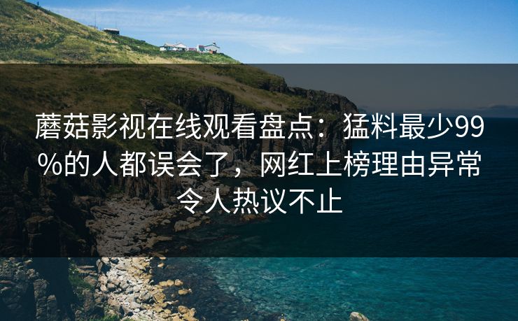 蘑菇影视在线观看盘点：猛料最少99%的人都误会了，网红上榜理由异常令人热议不止