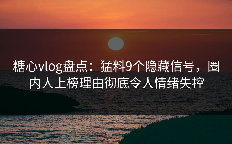 糖心vlog盘点：猛料9个隐藏信号，圈内人上榜理由彻底令人情绪失控