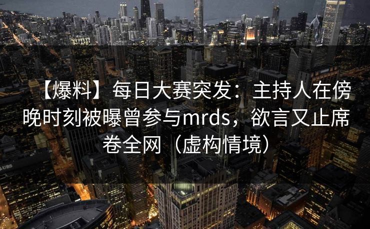 【爆料】每日大赛突发：主持人在傍晚时刻被曝曾参与mrds，欲言又止席卷全网（虚构情境）