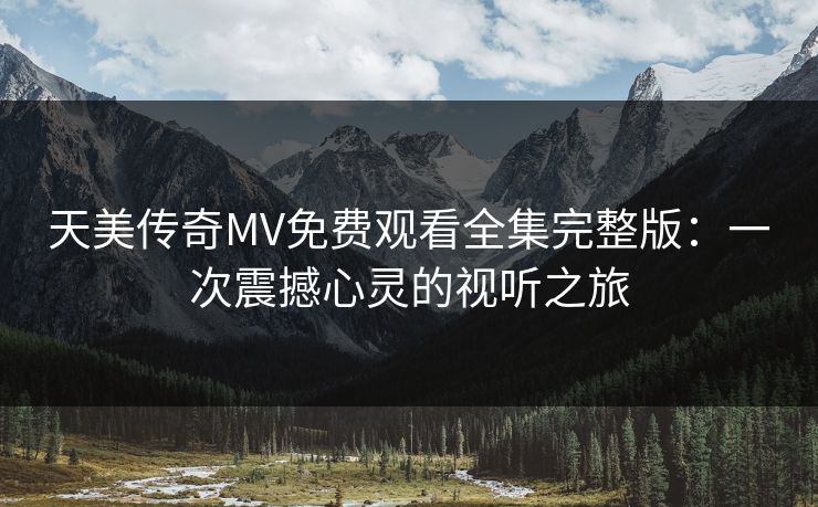 天美传奇MV免费观看全集完整版：一次震撼心灵的视听之旅