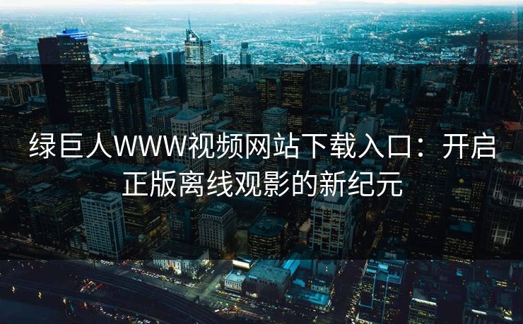 绿巨人WWW视频网站下载入口：开启正版离线观影的新纪元