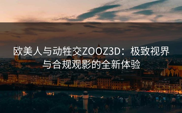欧美人与动牲交ZOOZ3D：极致视界与合规观影的全新体验