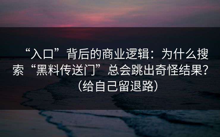 “入口”背后的商业逻辑：为什么搜索“黑料传送门”总会跳出奇怪结果？（给自己留退路）