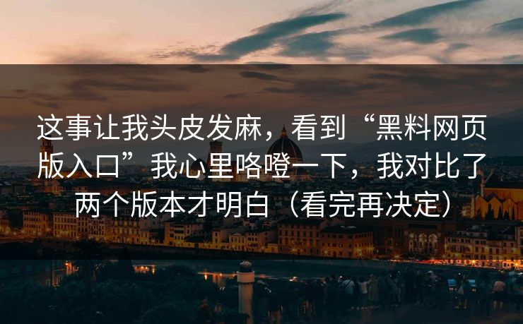 这事让我头皮发麻，看到“黑料网页版入口”我心里咯噔一下，我对比了两个版本才明白（看完再决定）