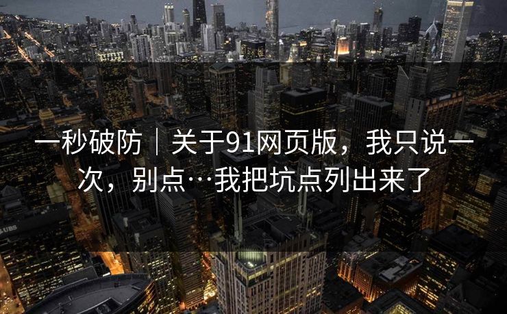 一秒破防｜关于91网页版，我只说一次，别点…我把坑点列出来了