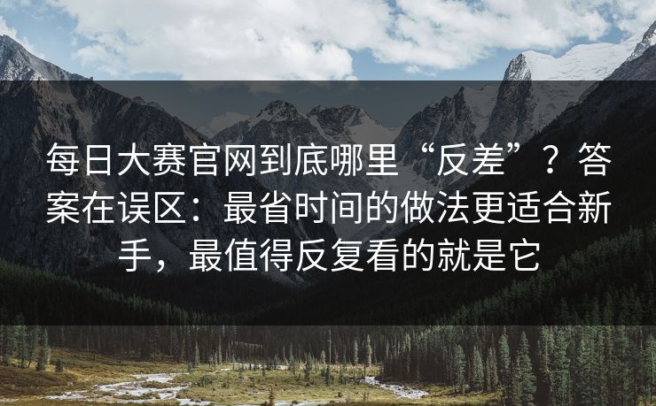 每日大赛官网到底哪里“反差”？答案在误区：最省时间的做法更适合新手，最值得反复看的就是它