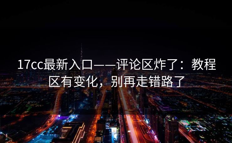 17cc最新入口——评论区炸了：教程区有变化，别再走错路了