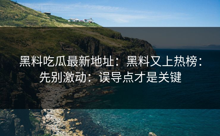 黑料吃瓜最新地址：黑料又上热榜：先别激动：误导点才是关键