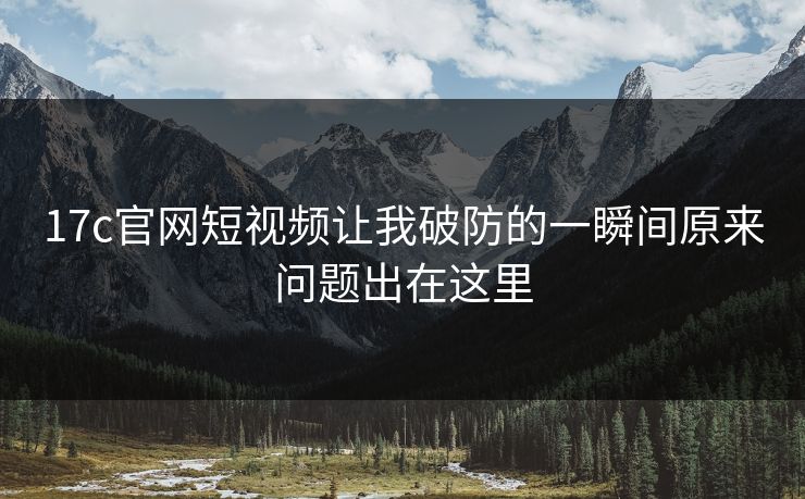 17c官网短视频让我破防的一瞬间原来问题出在这里