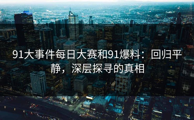 91大事件每日大赛和91爆料：回归平静，深层探寻的真相