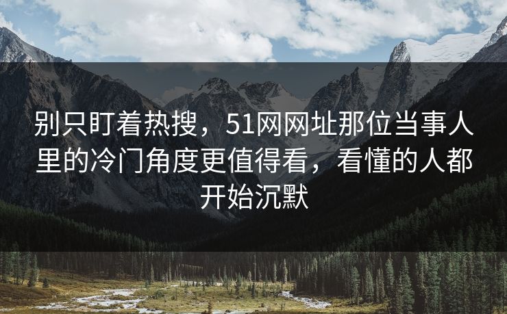 别只盯着热搜，51网网址那位当事人里的冷门角度更值得看，看懂的人都开始沉默