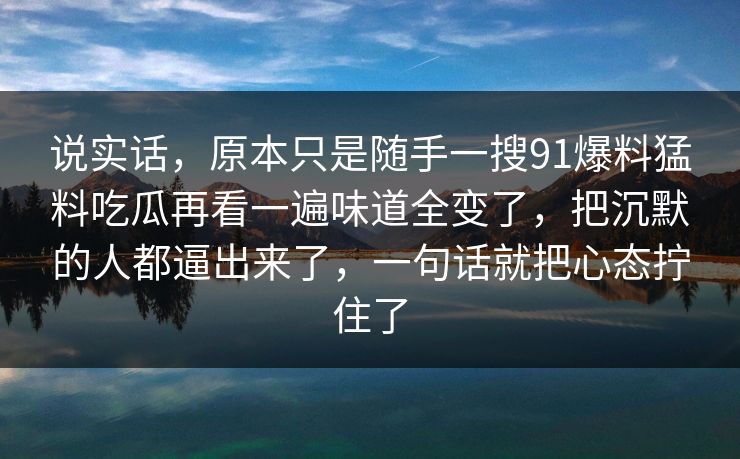说实话，原本只是随手一搜91爆料猛料吃瓜再看一遍味道全变了，把沉默的人都逼出来了，一句话就把心态拧住了